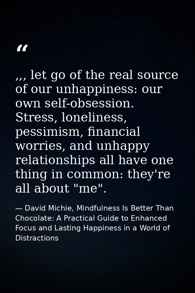,,, let go of the real source of our unhappiness: our own self-obsession. Stress, loneliness, pessimism, financial worri — David Michie, Mindfulness Is Better Than Chocolate: A Practical Guide to Enhanced Focus and Lasting Happiness in a World of Distractions