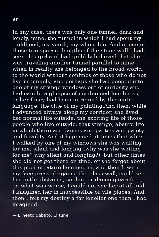 In any case, there was only one tunnel, dark and lonely, mine, the tunnel in which I had spent my childhood, my youth, m — Ernesto Sabato, El túnel