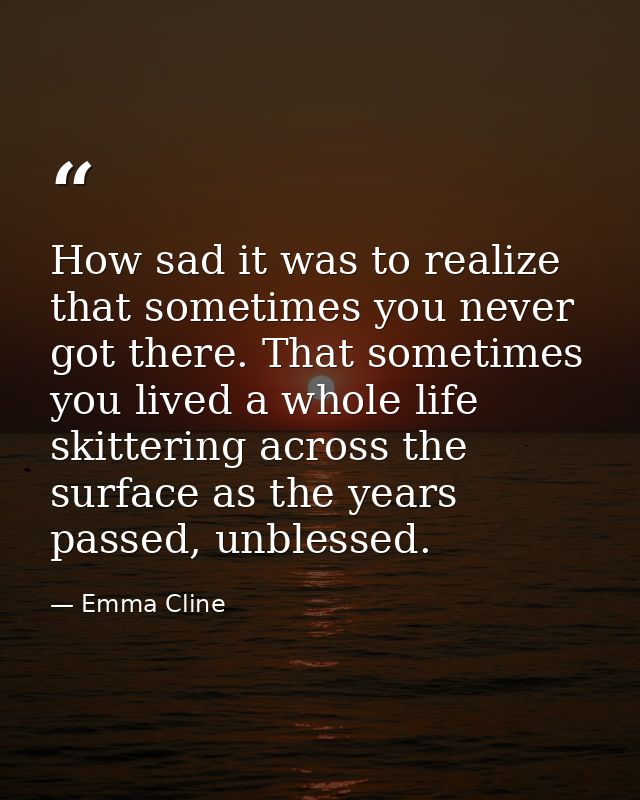 How sad it was to realize that sometimes you never got there. That sometimes you lived a whole life skittering across th — Emma Cline