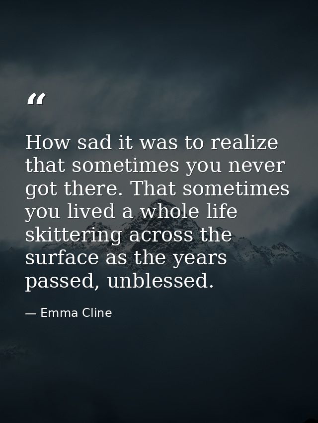 How sad it was to realize that sometimes you never got there. That sometimes you lived a whole life skittering across th — Emma Cline