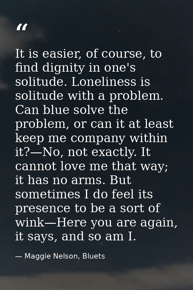 It is easier, of course, to find dignity in one's solitude. Loneliness is solitude with a problem. Can blue solve the pr — Maggie Nelson, Bluets