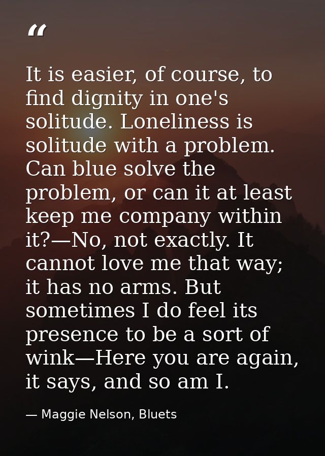 It is easier, of course, to find dignity in one's solitude. Loneliness is solitude with a problem. Can blue solve the pr — Maggie Nelson, Bluets