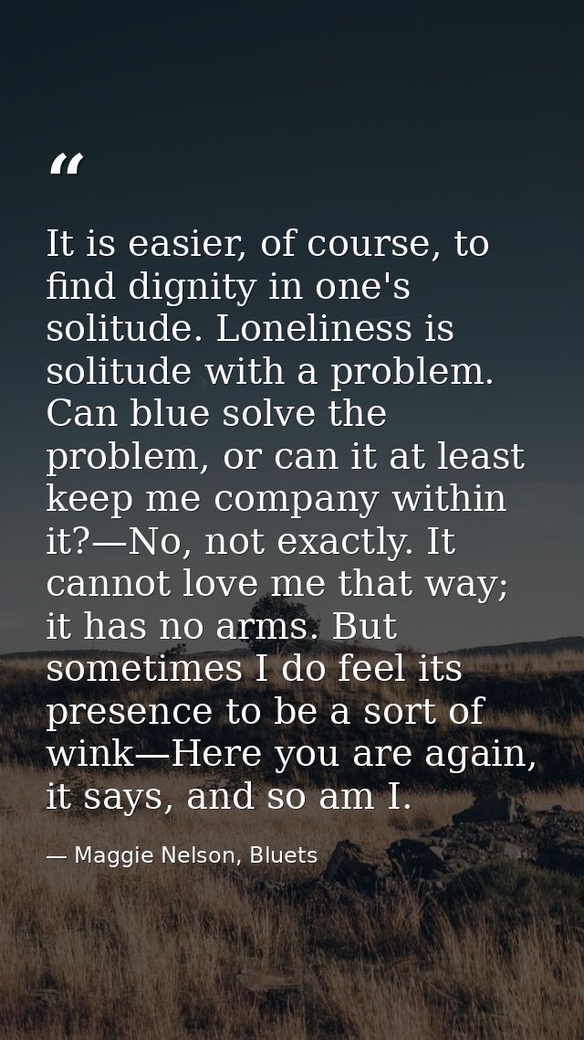 It is easier, of course, to find dignity in one's solitude. Loneliness is solitude with a problem. Can blue solve the pr — Maggie Nelson, Bluets