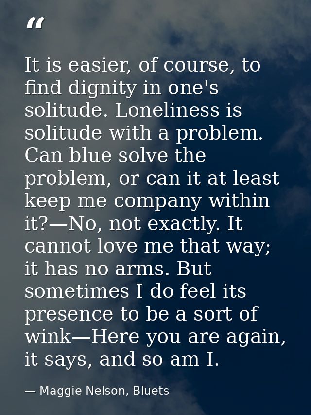 It is easier, of course, to find dignity in one's solitude. Loneliness is solitude with a problem. Can blue solve the pr — Maggie Nelson, Bluets