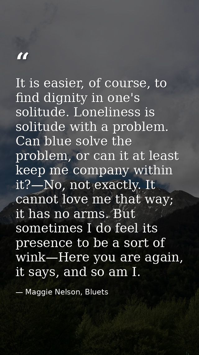 It is easier, of course, to find dignity in one's solitude. Loneliness is solitude with a problem. Can blue solve the pr — Maggie Nelson, Bluets