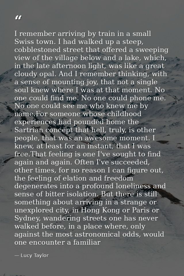 I remember arriving by train in a small Swiss town. I had walked up a steep, cobblestoned street that offered a sweeping — Lucy Taylor