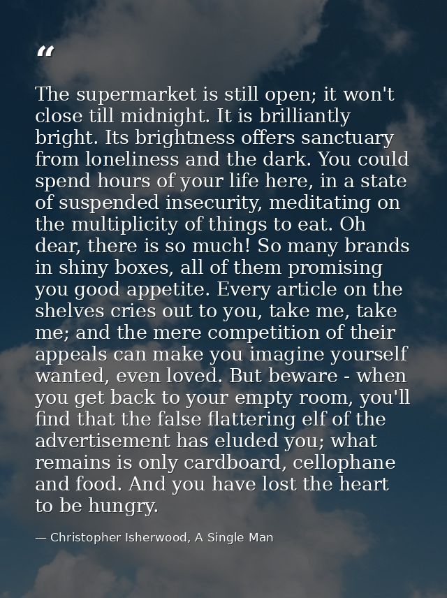 The supermarket is still open; it won't close till midnight. It is brilliantly bright. Its brightness offers sanctuary f — Christopher Isherwood, A Single Man