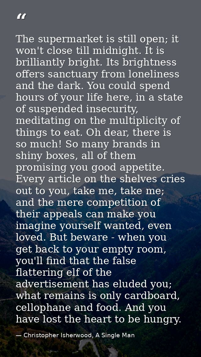 The supermarket is still open; it won't close till midnight. It is brilliantly bright. Its brightness offers sanctuary f — Christopher Isherwood, A Single Man