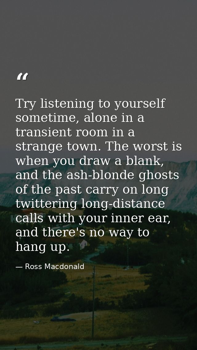 Try listening to yourself sometime, alone in a transient room in a strange town. The worst is when you draw a blank, and — Ross Macdonald