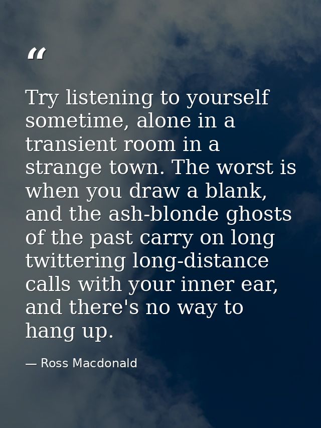 Try listening to yourself sometime, alone in a transient room in a strange town. The worst is when you draw a blank, and — Ross Macdonald