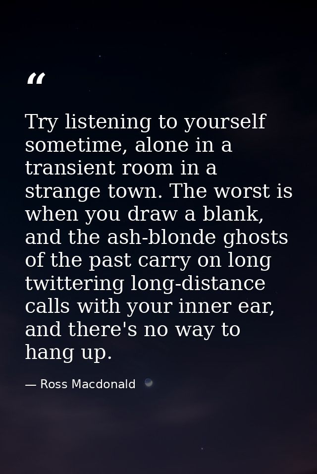 Try listening to yourself sometime, alone in a transient room in a strange town. The worst is when you draw a blank, and — Ross Macdonald