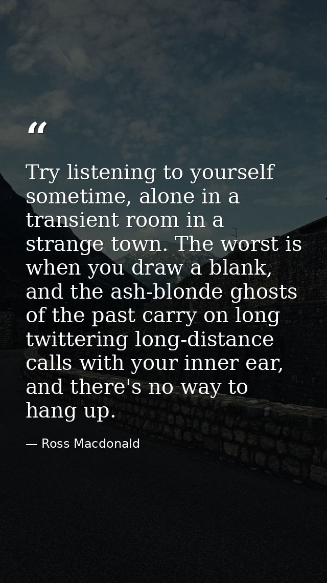 Try listening to yourself sometime, alone in a transient room in a strange town. The worst is when you draw a blank, and — Ross Macdonald