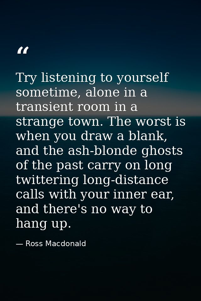 Try listening to yourself sometime, alone in a transient room in a strange town. The worst is when you draw a blank, and — Ross Macdonald