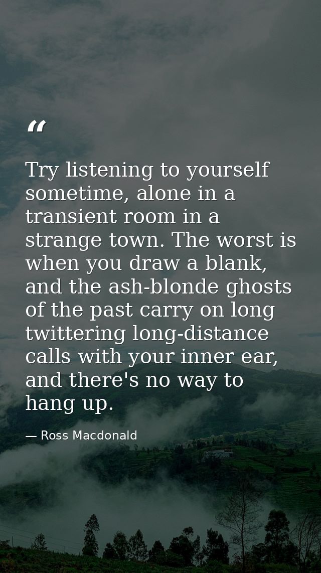 Try listening to yourself sometime, alone in a transient room in a strange town. The worst is when you draw a blank, and — Ross Macdonald