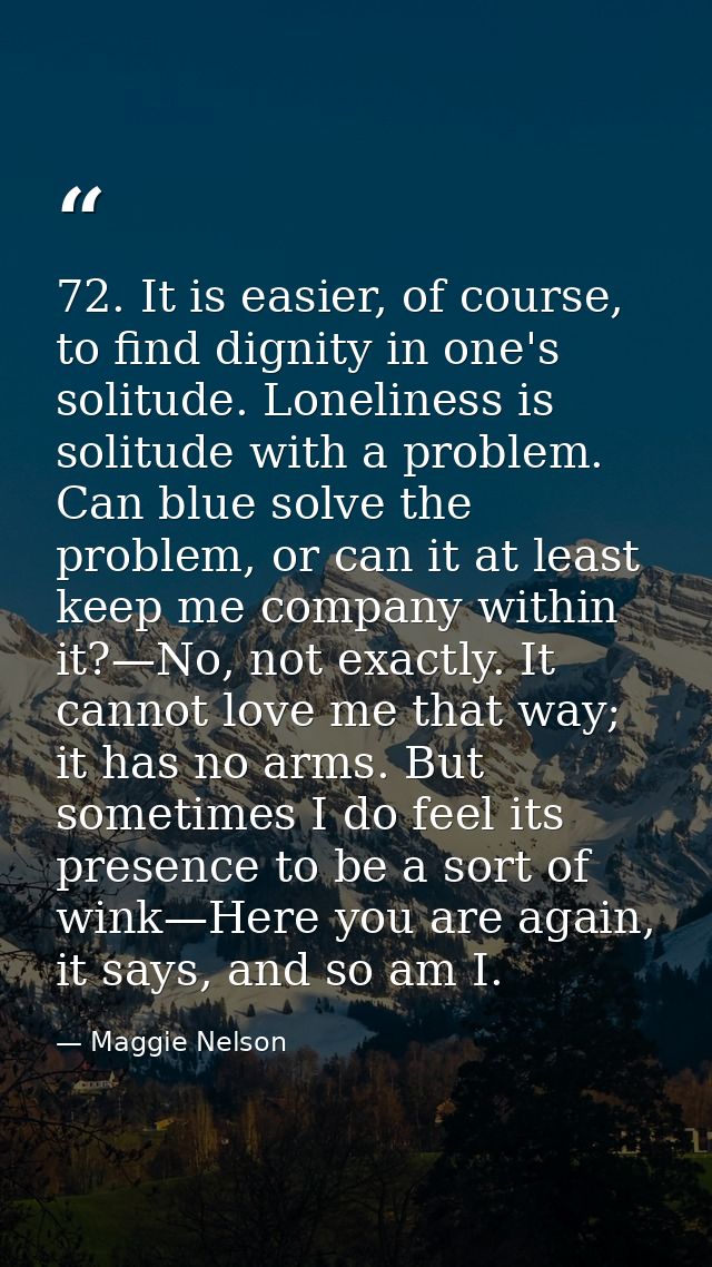 72. It is easier, of course, to find dignity in one's solitude. Loneliness is solitude with a problem. Can blue solve th — Maggie Nelson