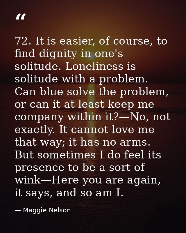 72. It is easier, of course, to find dignity in one's solitude. Loneliness is solitude with a problem. Can blue solve th — Maggie Nelson