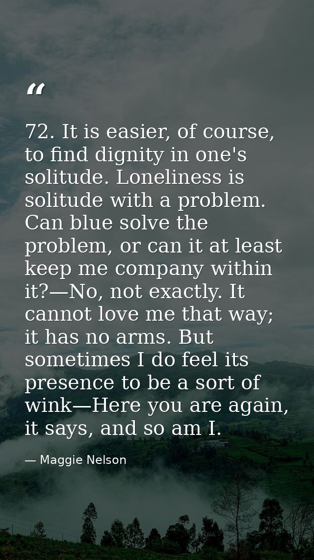 72. It is easier, of course, to find dignity in one's solitude. Loneliness is solitude with a problem. Can blue solve th — Maggie Nelson