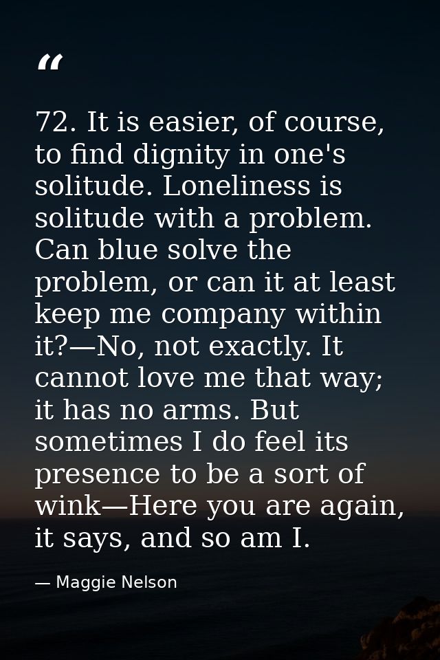 72. It is easier, of course, to find dignity in one's solitude. Loneliness is solitude with a problem. Can blue solve th — Maggie Nelson