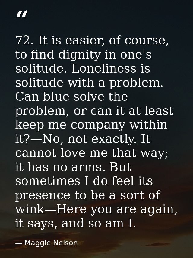 72. It is easier, of course, to find dignity in one's solitude. Loneliness is solitude with a problem. Can blue solve th — Maggie Nelson