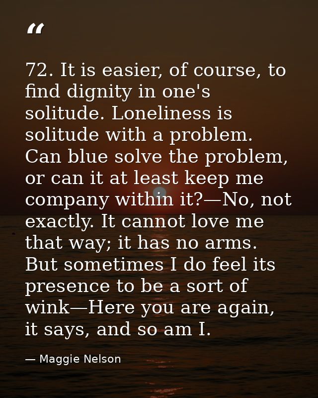 72. It is easier, of course, to find dignity in one's solitude. Loneliness is solitude with a problem. Can blue solve th — Maggie Nelson