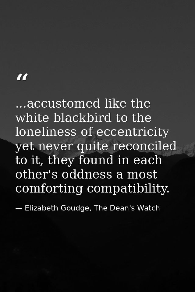 ...accustomed like the white blackbird to the loneliness of eccentricity yet never quite reconciled to it, they found in — Elizabeth Goudge, The Dean's Watch