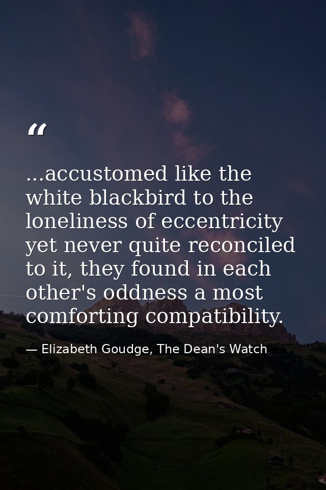 ...accustomed like the white blackbird to the loneliness of eccentricity yet never quite reconciled to it, they found in — Elizabeth Goudge, The Dean's Watch