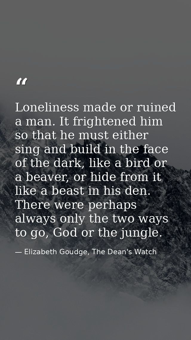 Loneliness made or ruined a man. It frightened him so that he must either sing and build in the face of the dark, like a — Elizabeth Goudge, The Dean's Watch