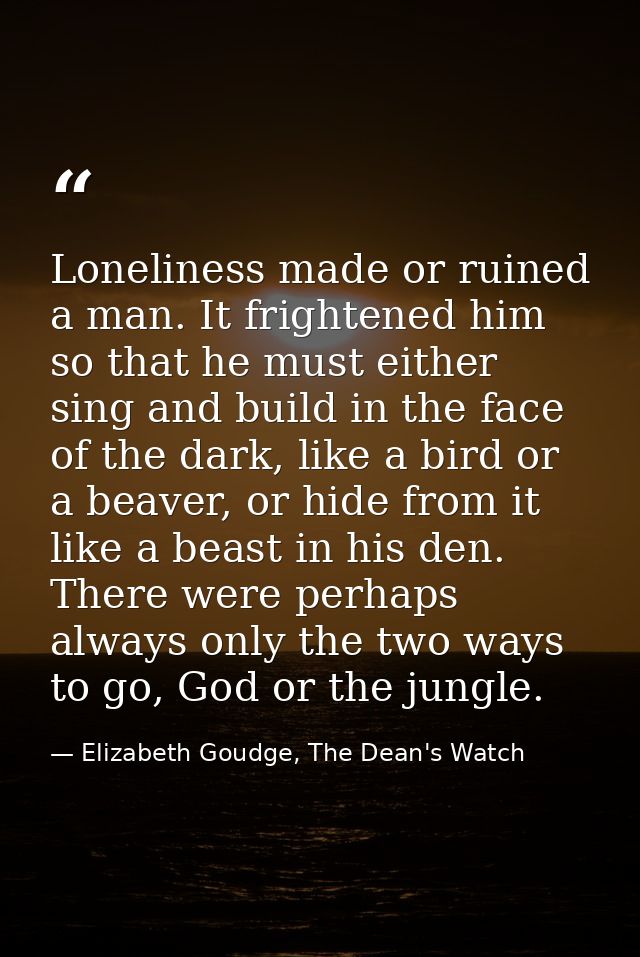 Loneliness made or ruined a man. It frightened him so that he must either sing and build in the face of the dark, like a — Elizabeth Goudge, The Dean's Watch