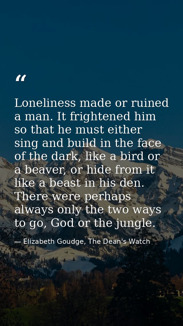 Loneliness made or ruined a man. It frightened him so that he must either sing and build in the face of the dark, like a — Elizabeth Goudge, The Dean's Watch