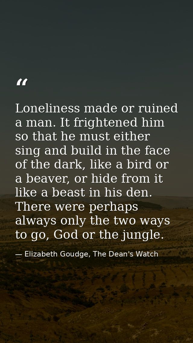 Loneliness made or ruined a man. It frightened him so that he must either sing and build in the face of the dark, like a — Elizabeth Goudge, The Dean's Watch