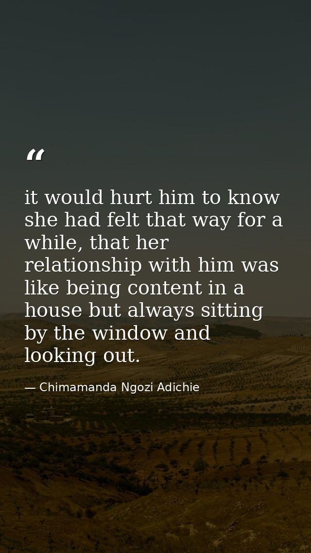 it would hurt him to know she had felt that way for a while, that her relationship with him was like being content in a  — Chimamanda Ngozi Adichie