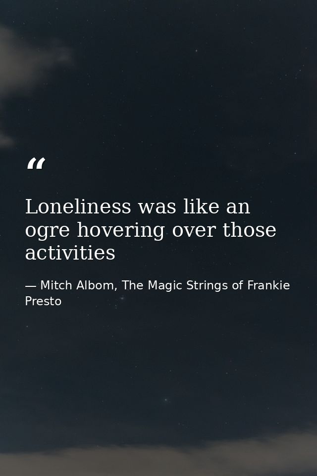 Loneliness was like an ogre hovering over those activities — Mitch Albom, The Magic Strings of Frankie Presto