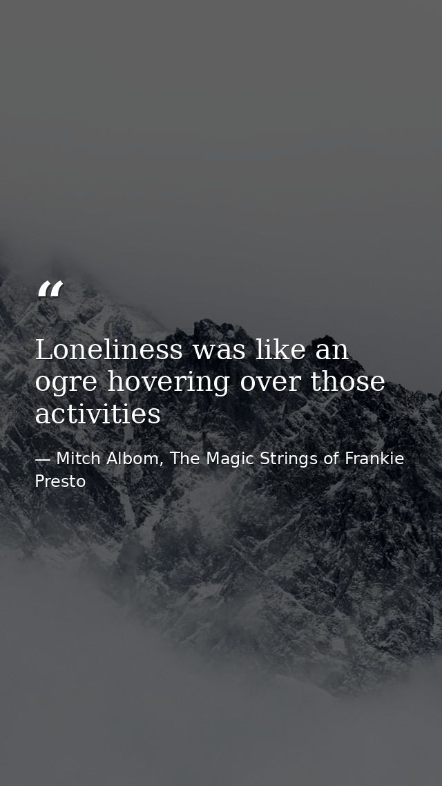 Loneliness was like an ogre hovering over those activities — Mitch Albom, The Magic Strings of Frankie Presto