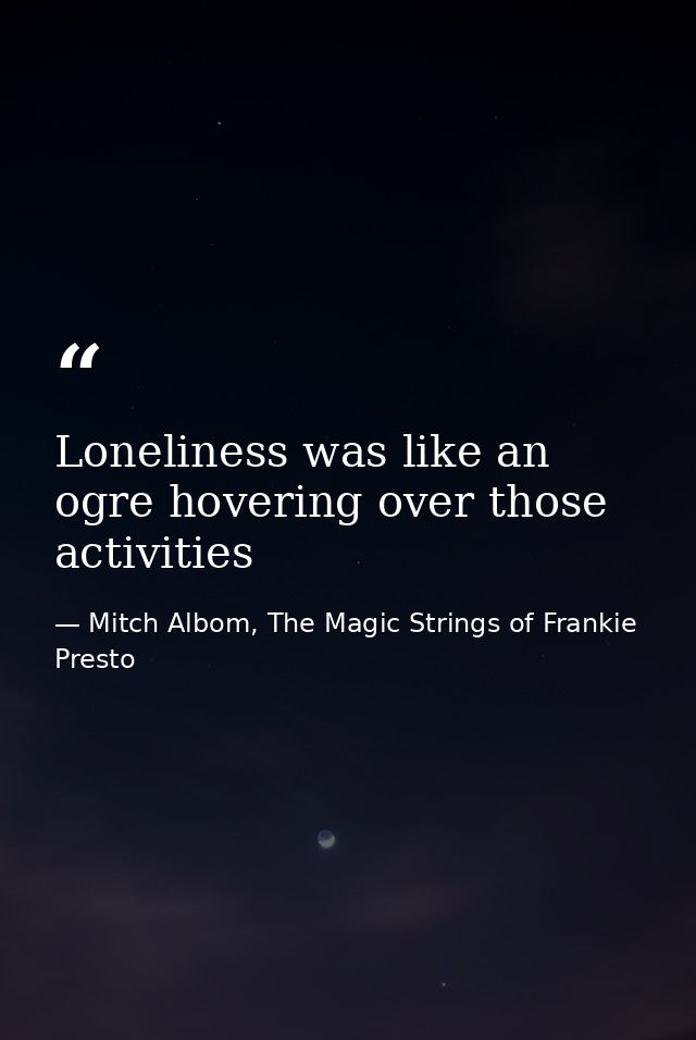 Loneliness was like an ogre hovering over those activities — Mitch Albom, The Magic Strings of Frankie Presto