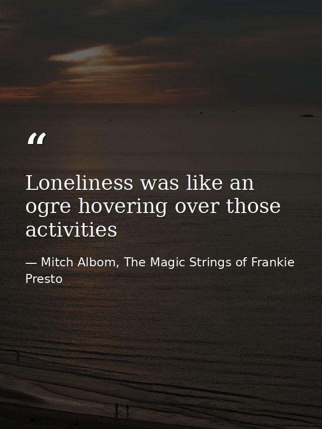 Loneliness was like an ogre hovering over those activities — Mitch Albom, The Magic Strings of Frankie Presto