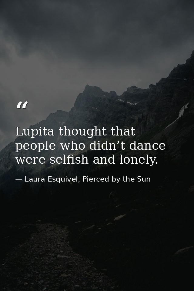 Lupita thought that people who didn’t dance were selfish and lonely. — Laura Esquivel, Pierced by the Sun