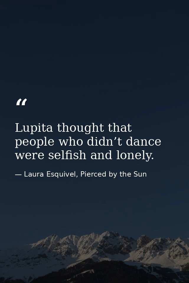 Lupita thought that people who didn’t dance were selfish and lonely. — Laura Esquivel, Pierced by the Sun