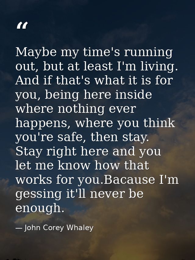 Maybe my time's running out, but at least I'm living. And if that's what it is for you, being here inside where nothing  — John Corey Whaley