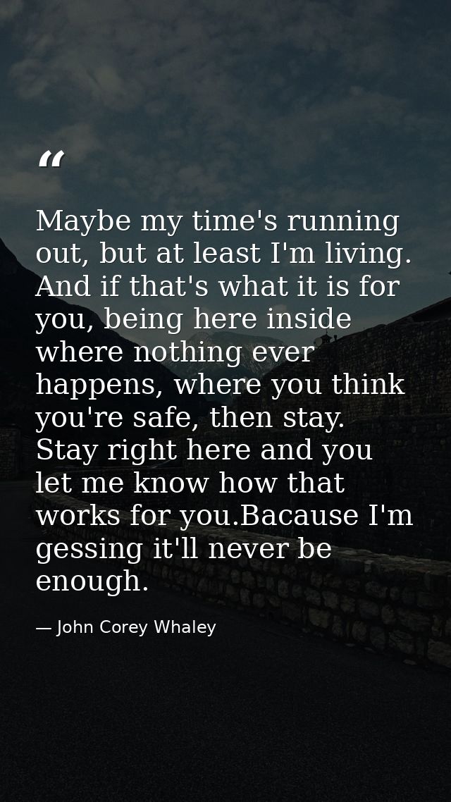 Maybe my time's running out, but at least I'm living. And if that's what it is for you, being here inside where nothing  — John Corey Whaley