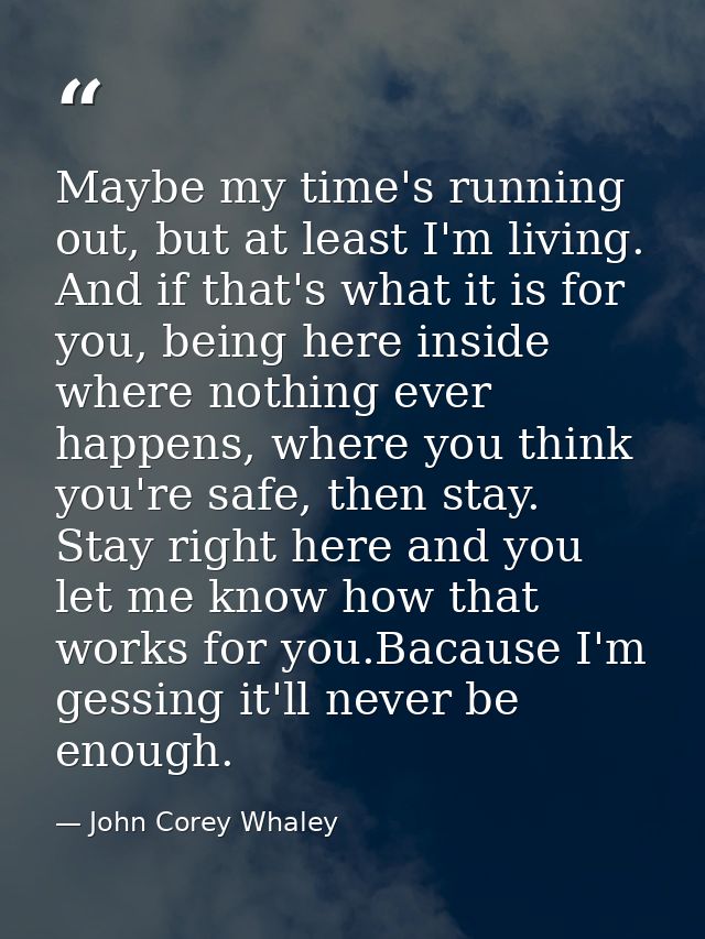 Maybe my time's running out, but at least I'm living. And if that's what it is for you, being here inside where nothing  — John Corey Whaley