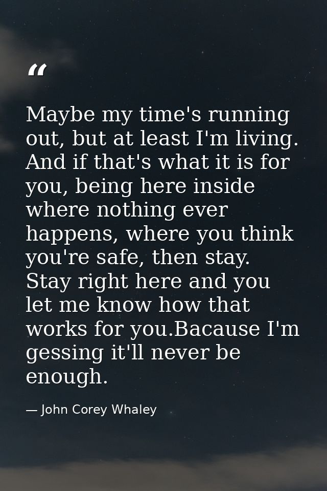 Maybe my time's running out, but at least I'm living. And if that's what it is for you, being here inside where nothing  — John Corey Whaley