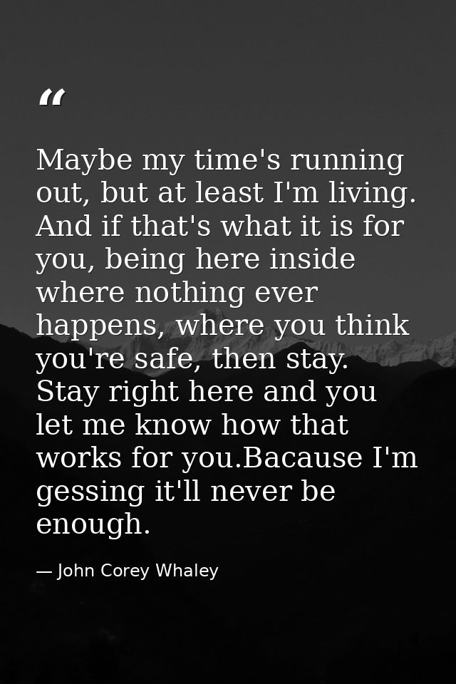 Maybe my time's running out, but at least I'm living. And if that's what it is for you, being here inside where nothing  — John Corey Whaley