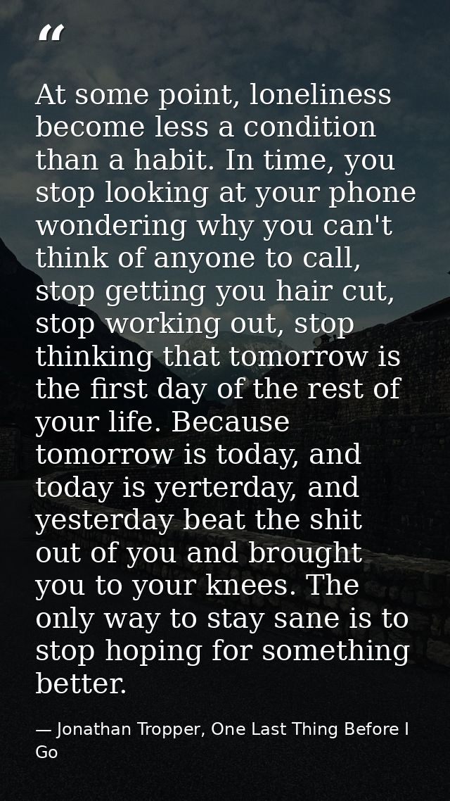 At some point, loneliness become less a condition than a habit. In time, you stop looking at your phone wondering why yo — Jonathan Tropper, One Last Thing Before I Go