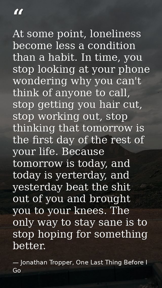 At some point, loneliness become less a condition than a habit. In time, you stop looking at your phone wondering why yo — Jonathan Tropper, One Last Thing Before I Go