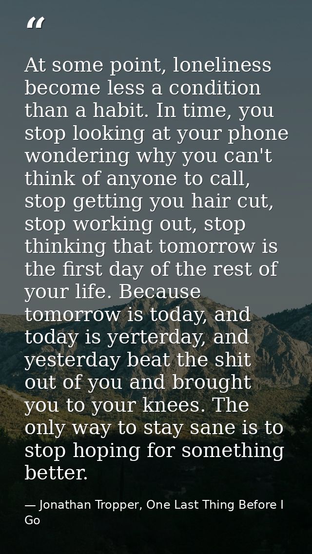 At some point, loneliness become less a condition than a habit. In time, you stop looking at your phone wondering why yo — Jonathan Tropper, One Last Thing Before I Go