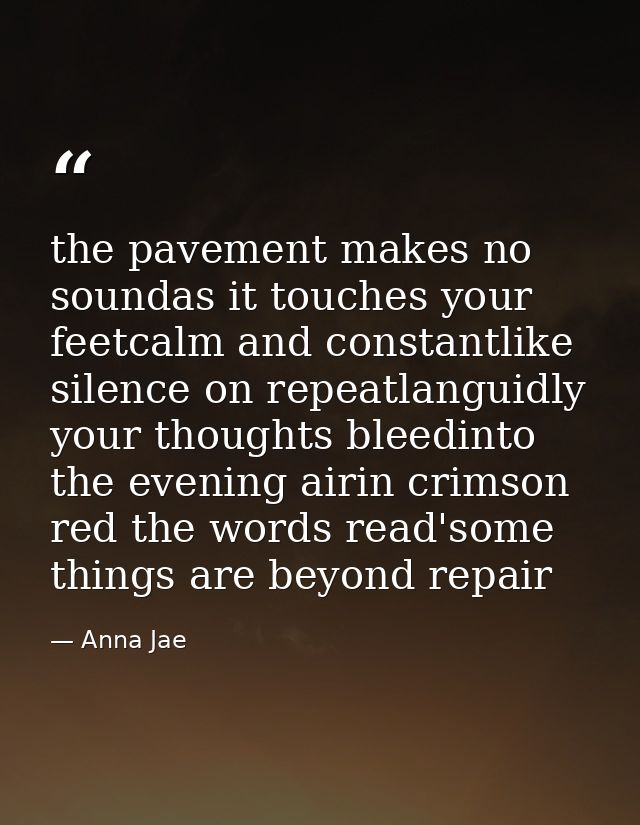 the pavement makes no soundas it touches your feetcalm and constantlike silence on repeatlanguidly your thoughts bleedin — Anna Jae