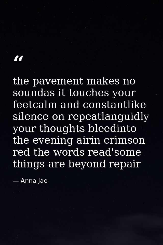 the pavement makes no soundas it touches your feetcalm and constantlike silence on repeatlanguidly your thoughts bleedin — Anna Jae