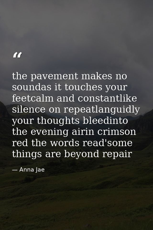 the pavement makes no soundas it touches your feetcalm and constantlike silence on repeatlanguidly your thoughts bleedin — Anna Jae