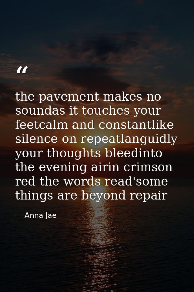 the pavement makes no soundas it touches your feetcalm and constantlike silence on repeatlanguidly your thoughts bleedin — Anna Jae