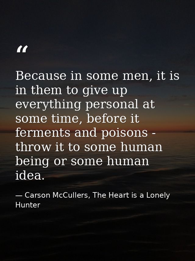 Because in some men, it is in them to give up everything personal at some time, before it ferments and poisons - throw i — Carson McCullers, The Heart is a Lonely Hunter